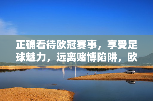 正确看待欧冠赛事，享受足球魅力，远离赌博陷阱，欧冠赛事，享受足球魅力，远离赌博陷阱