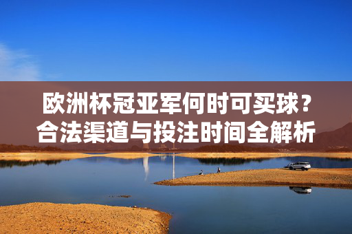 欧洲杯冠亚军何时可买球？合法渠道与投注时间全解析，欧洲杯冠亚军投注时间与合法渠道解析