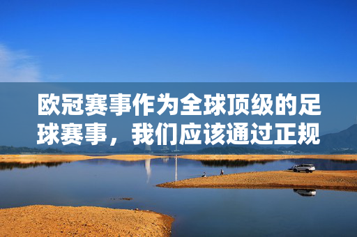 欧冠赛事作为全球顶级的足球赛事，我们应该通过正规、合法的渠道欣赏比赛，感受体育竞技的魅力，而不是参与任何形式的赌博活动。以下是一些合法观看欧冠赛事的途径，合法观看欧冠，远离赌博，感受体育竞技魅力