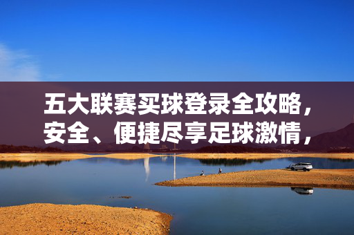 五大联赛买球登录全攻略，安全、便捷尽享足球激情，五大联赛买球登录全攻略，安全便捷尽享足球激情