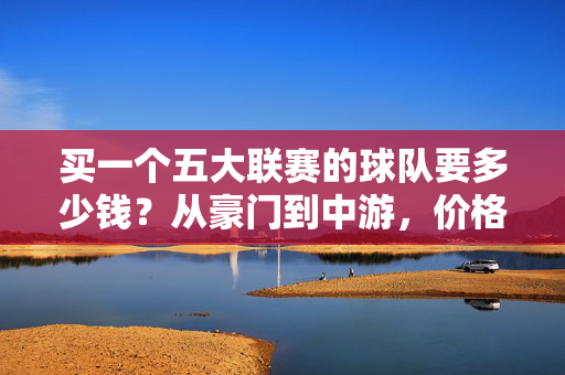 买一个五大联赛的球队要多少钱?从豪门到中游,价格差距有多大?五大联赛球队价格,豪门与中游差距有多大?
