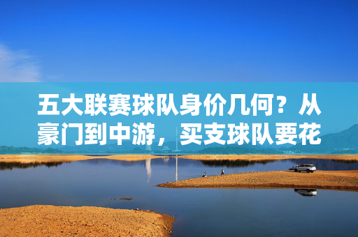 五大联赛球队身价几何?从豪门到中游,买支球队要花多少钱?五大联赛球队身价几何?买支球队要花多少钱?