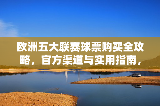 欧洲五大联赛球票购买全攻略，官方渠道与实用指南，欧洲五大联赛球票购买全攻略，官方渠道与实用指南
