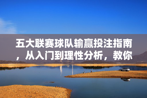 五大联赛球队输赢投注指南，从入门到理性分析，教你如何精准下注