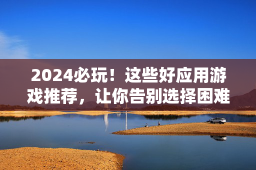 2024必玩!这些好应用游戏推荐,让你告别选择困难,2024必玩!好游戏推荐,告别选择困难