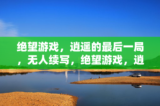 绝望游戏,逍遥的最后一局,无人续写,绝望游戏,逍遥的最后一局无人续写