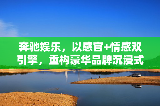 奔驰娱乐,以感官+情感双引擎,重构豪华品牌沉浸式体验新标杆,奔驰娱乐,感官情感双引擎重构豪华沉浸式体验新标杆