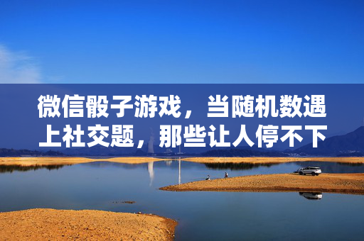 微信骰子游戏,当随机数遇上社交题,那些让人停不下来的指尖狂欢,微信骰子,随机社交的指尖狂欢