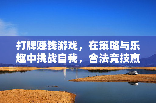 打牌赚钱游戏，在策略与乐趣中挑战自我，合法竞技赢取奖励，合法竞技打牌，策略乐趣挑战赢奖励