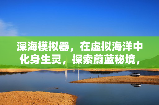 深海模拟器，在虚拟海洋中化身生灵，探索蔚蓝秘境，深海模拟器，化身生灵，探索蔚蓝秘境