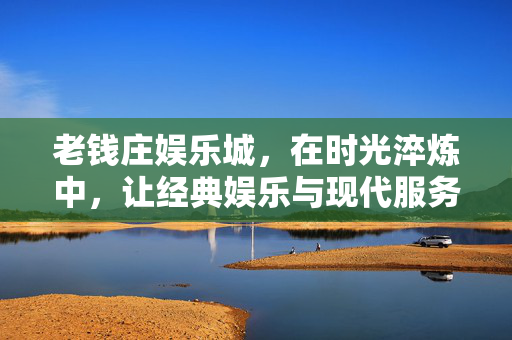 老钱庄娱乐城,在时光淬炼中,让经典娱乐与现代服务共舞,老钱庄娱乐城,经典与现代的时光共舞