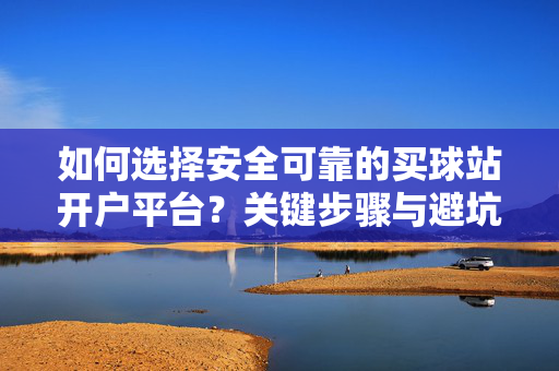 如何选择安全可靠的买球站开户平台?关键步骤与避坑指南,安全可靠买球站开户平台选择,关键步骤与避坑指南