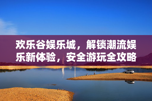 欢乐谷娱乐城,解锁潮流娱乐新体验,安全游玩全攻略——时尚头条推荐,欢乐谷娱乐城,潮流娱乐新体验与安全游玩攻略——时尚头条推荐