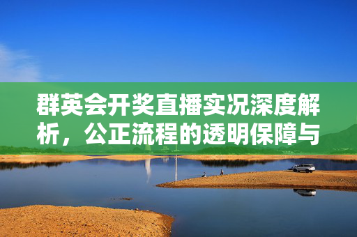 群英会开奖直播实况深度解析,公正流程的透明保障与号码规律的理性探讨