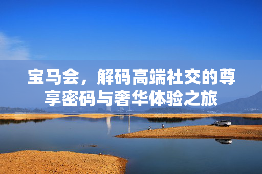 宝马会,解码高端社交的尊享密码与奢华体验之旅