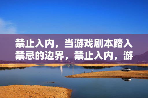 禁止入内,当游戏剧本踏入禁忌的边界,禁止入内,游戏剧本的禁忌边界
