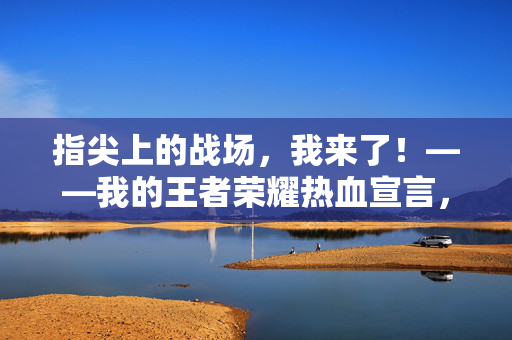 指尖上的战场,我来了!——我的王者荣耀热血宣言,指尖上的战场,热血宣言!