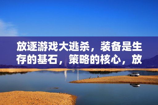 放逐游戏大逃杀，装备是生存的基石，策略的核心，放逐大逃杀，装备基石，策略核心