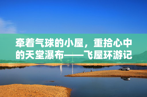 牵着气球的小屋,重拾心中的天堂瀑布——飞屋环游记游戏,让冒险在掌心绽放,飞屋环游记游戏,气球小屋与天堂瀑布的掌心冒险