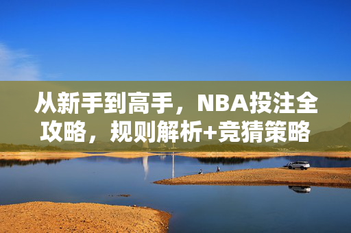 从新手到高手,NBA投注全攻略,规则解析+竞猜策略,助你赢取丰厚回报,从新手到高手,NBA投注全攻略,规则解析+竞猜策略赢取丰厚回报