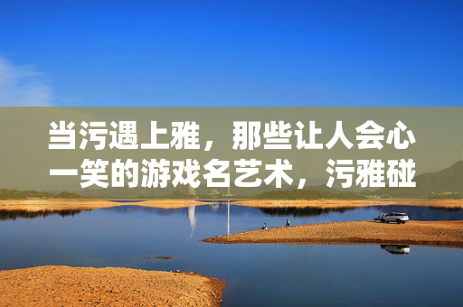 当污遇上雅,那些让人会心一笑的游戏名艺术,污雅碰撞,游戏名的艺术幽默