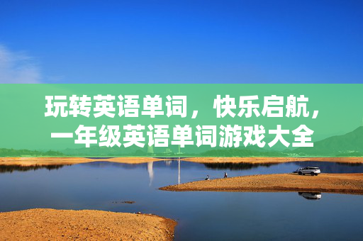 玩转英语单词,快乐启航,一年级英语单词游戏大全