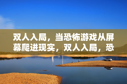 双人入局,当恐怖游戏从屏幕爬进现实,双人入局,恐怖游戏破屏入侵现实