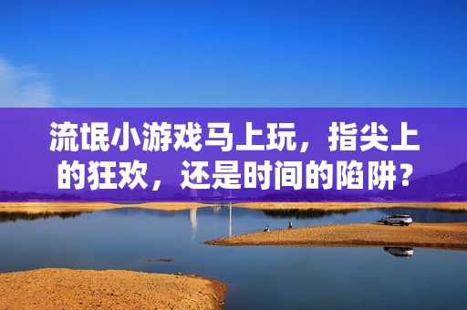 流氓小游戏马上玩,指尖上的狂欢,还是时间的陷阱?流氓小游戏,指尖狂欢还是时间陷阱?