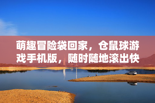 萌趣冒险袋回家,仓鼠球游戏手机版,随时随地滚出快乐!萌趣仓鼠球手机版,随时随地滚出快乐