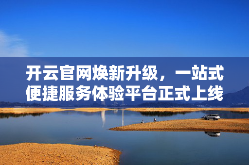 开云官网焕新升级,一站式便捷服务体验平台正式上线,开云官网焕新升级 一站式便捷服务体验平台上线