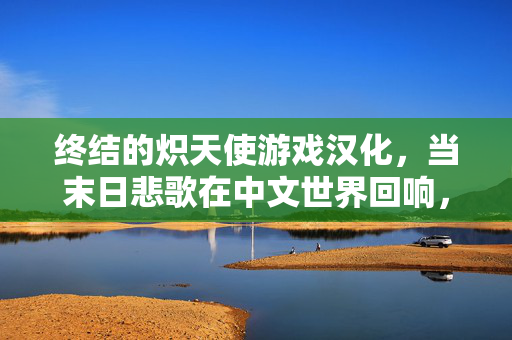 终结的炽天使游戏汉化,当末日悲歌在中文世界回响,终结的炽天使游戏汉化,末日悲歌在中文世界回响