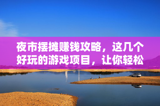 夜市摆摊赚钱攻略,这几个好玩的游戏项目,让你轻松吸金!夜市摆摊赚钱攻略,这几个游戏项目轻松吸金!