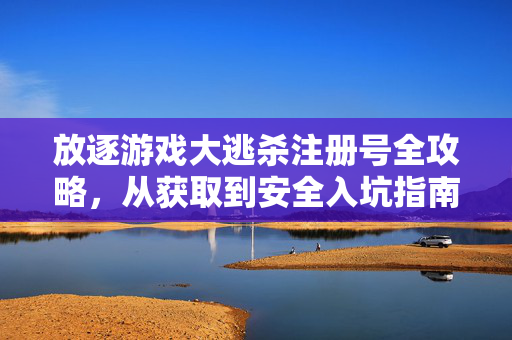 放逐游戏大逃杀注册号全攻略，从获取到安全入坑指南，放逐游戏大逃杀注册号获取与安全入坑全攻略