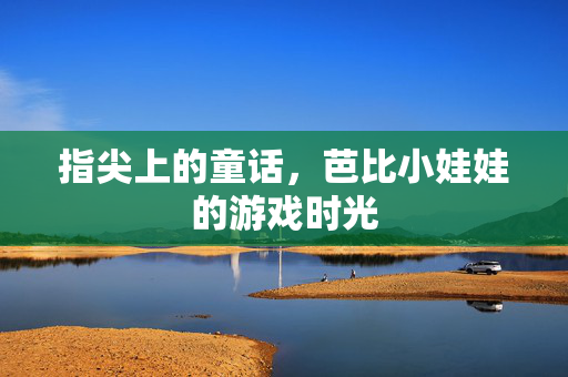 指尖上的童话,芭比小娃娃的游戏时光