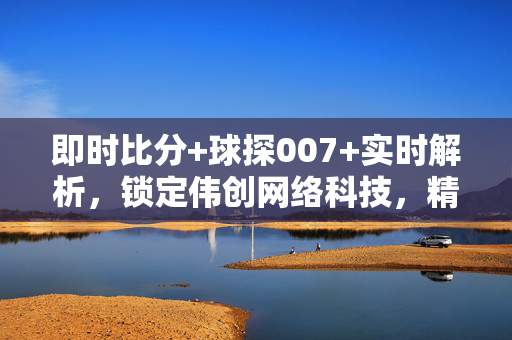 即时比分+球探007+实时解析,锁定伟创网络科技,精彩赛事不容错过!