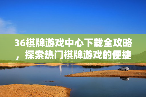 36棋牌游戏中心下载全攻略,探索热门棋牌游戏的便捷之旅——伟创网络科技带你畅享娱乐新体验,36棋牌游戏中心下载全攻略,热门棋牌便捷畅玩之旅