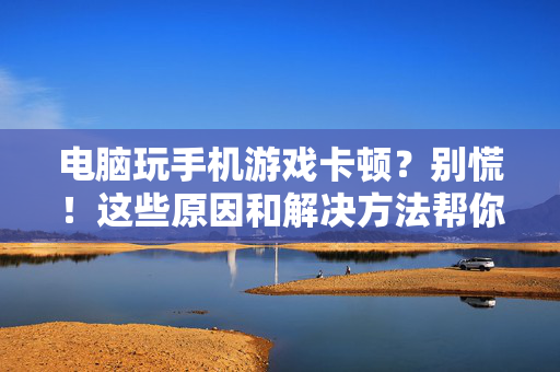 电脑玩手机游戏卡顿?别慌!这些原因和解决方法帮你流畅开黑,电脑玩手机游戏卡顿?原因与解决方法助你流畅开黑