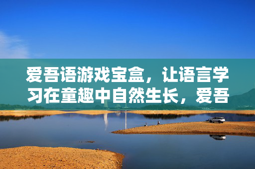 爱吾语游戏宝盒,让语言学习在童趣中自然生长,爱吾语游戏宝盒,让语言学习在童趣中自然生长