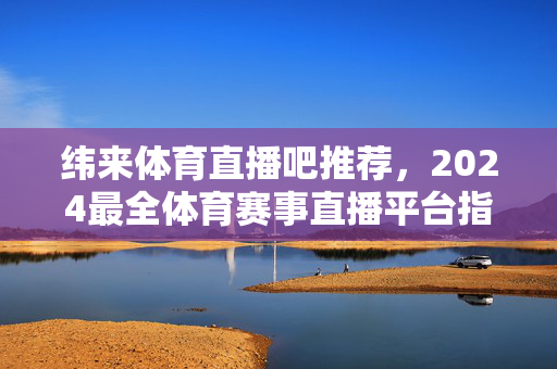 纬来体育直播吧推荐,2024最全体育赛事直播平台指南,一站式观赛必备!纬来体育直播吧推荐,2024最全体育赛事直播平台指南,一站式观赛必备