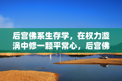 后宫佛系生存学,在权力漩涡中修一颗平常心,后宫佛系生存术,权力漩涡中的平常心