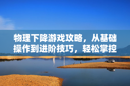 物理下降游戏攻略,从基础操作到进阶技巧,轻松掌控下落节奏,物理下降游戏攻略,从基础到进阶,轻松掌控下落节奏
