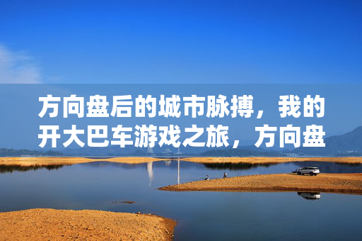 方向盘后的城市脉搏,我的开大巴车游戏之旅,方向盘后的城市脉搏,大巴车游戏之旅
