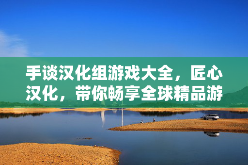 手谈汉化组游戏大全,匠心汉化,带你畅享全球精品游戏,手谈汉化组匠心呈现,全球精品游戏大全