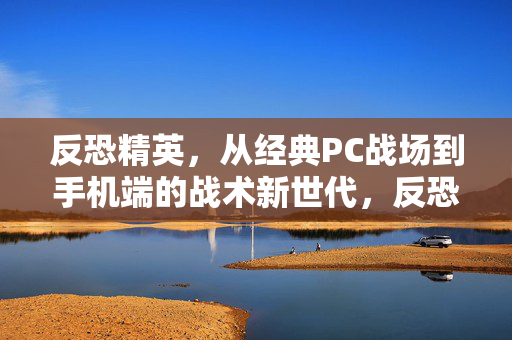 反恐精英，从经典PC战场到手机端的战术新世代，反恐精英，从PC经典到手机战术新世代