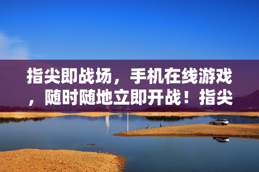 指尖即战场，手机在线游戏，随时随地立即开战！指尖战场，手机随时开战