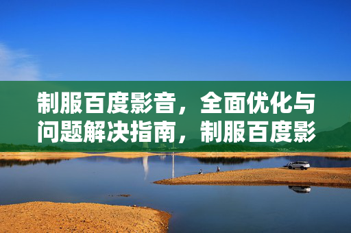 制服百度影音，全面优化与问题解决指南，制服百度影音，全面优化与问题解决指南
