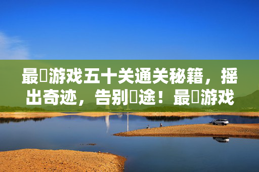 最囧游戏五十关通关秘籍，摇出奇迹，告别囧途！最囧游戏五十关通关秘籍，摇出奇迹，告别囧途！