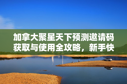加拿大聚星天下预测邀请码获取与使用全攻略，新手快速注册指南