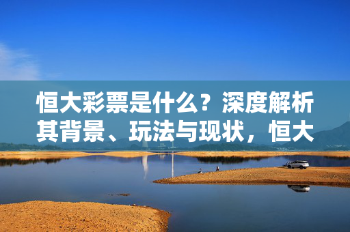 恒大彩票是什么?深度解析其背景、玩法与现状,恒大彩票深度解析,背景、玩法与现状