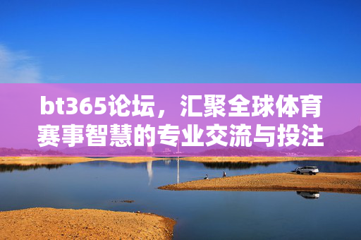 bt365论坛,汇聚全球体育赛事智慧的专业交流与投注分析平台